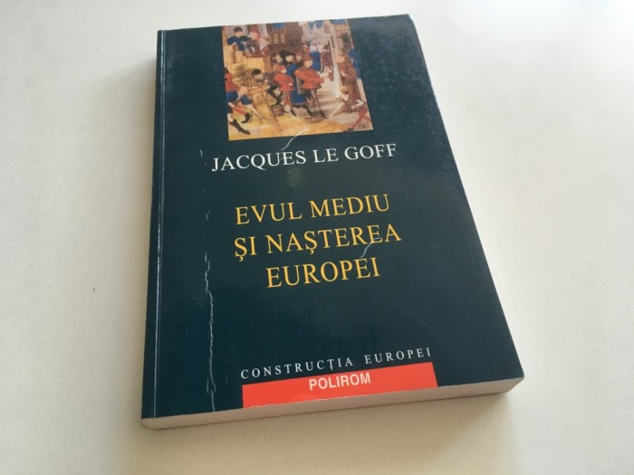 JACQUES LE GOFF, EVUL MEDIU SI NASTEREA EUROPEI. POLIROM 2005
