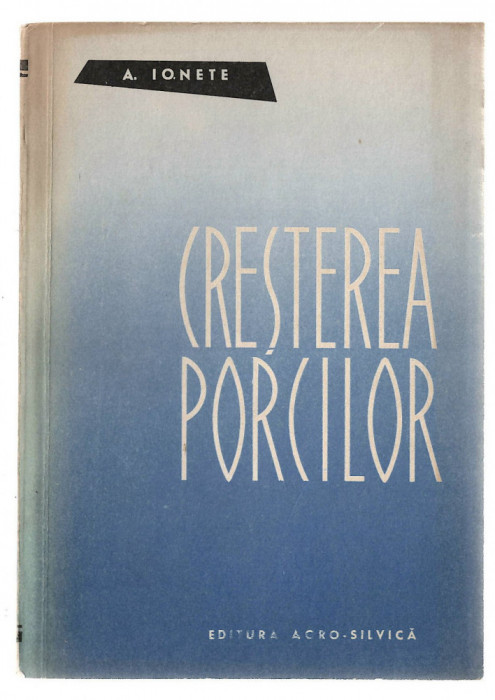 Cresterea porcilor - A. Ionete, Ed. Agro-Silvica, 1962, brosata
