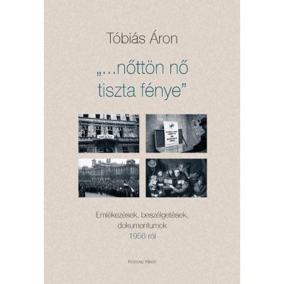 &amp;bdquo;&amp;hellip;nőtt&amp;ouml;n nő tiszta f&amp;eacute;nye&amp;rdquo;. Eml&amp;eacute;kez&amp;eacute;sek, besz&amp;eacute;lget&amp;eacute;sek, dokumentumok 1956-r&amp;oacute;l - T&amp;oacute;bi&amp;aacute;s &amp;Aacute;ron foto