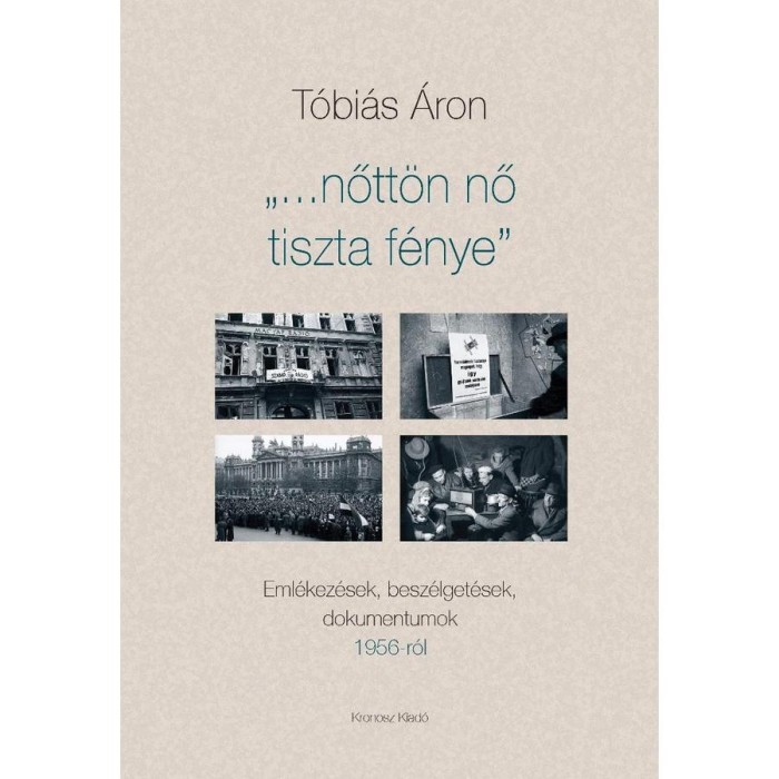 &bdquo;&hellip;nőtt&ouml;n nő tiszta f&eacute;nye&rdquo;. Eml&eacute;kez&eacute;sek, besz&eacute;lget&eacute;sek, dokumentumok 1956-r&oacute;l - T&oacute;bi&aacute;s &Aacute;ron