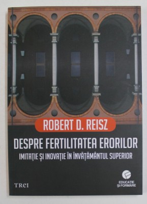 DESPRE FERTILITATEA ERORILOR - IMITATIE SI INOVATIE IN INVATAMANTUL SUPERIOR de ROBERT D. REISZ , 2018 foto