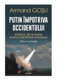 Putin impotriva Occidentului. Razboiul din Ucraina si noua dezordine mondiala (editia a II-a adaugita) - Armand Gosu