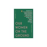 Our Women on the Ground: Essays by Arab Women Reporting from the Arab World
