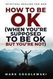 How to Be OK: (When You're Supposed to Be OK But You're Not)
