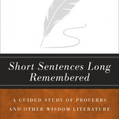 Short Sentences Long Remembered: A Guided Study of Proverbs and Other Wisdom Literature