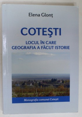 COTESTI , LOCUL IN CARE GEOGRAFIA A FACUT ISTORIE de ELENA GLONT , MONOGRAFIA COMUNEI COTESTI , 2016 , DEDICATIE * foto