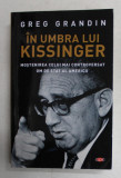 IN UMBRA LUI KISSINGER - MOSTENIREA CELUI MAI CONTROVERSAT OM DE STAT AL AMERICII de GREG GRANDIN , 2020