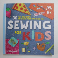 SEWING FOR KIDS - 30 FUN PROJECTS TO HAND AND MACHINE SEW by ALEXA WARD , FOR AGES 6+ , 2019