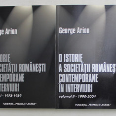 O ISTORIE A SOCIETATII ROMANESTI CONTEMPORANE IN INTERVIURI , VOLUMELE I - II , EDITIE REVAZUTA SI ADAUGITA de GEORGE ARION , 2005