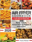 Air Fryer Cookbook for Beginners 600 Effortless &amp; Healthy Air Fryer Recipes for Beginners &amp; Advanced Users: 600 Effortless &amp; Healthy Air Fryer Recipes