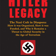 The Hitler Legacy: The Nazi Cult in Diaspora: How It Was Organized, How It Was Funded, and Why It Remains a Threat to Global Security in