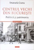 CENTRUL VECHI DIN BUCURESTI. POLITICA SI PATRIMONIU-EMANUELA GRAMA-361457