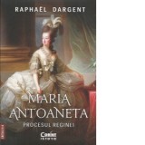 Maria Antoaneta. Procesul Reginei. Editia a II-a - Raphael Dargent , Ramona-Eliza Dumitrescu