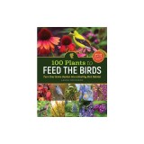 100 Plants to Feed the Birds: Turn Your Home Garden Into a Healthy Bird Habitat