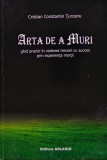 Arta de a muri: ghid practic &icirc;n vederea trecerii cu succes prin experiența morții - 2007 - Cristian Constantin Turcanu (XE364)