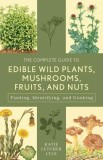 The Complete Guide to Edible Wild Plants, Mushrooms, Fruits, and Nuts: Finding, Identifying, and Cooking