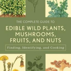 The Complete Guide to Edible Wild Plants, Mushrooms, Fruits, and Nuts: Finding, Identifying, and Cooking