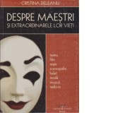 Despre maestri si extraordinarele lor vieti - Cristina Deleanu