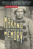 Makhno and Memory: Anarchist and Mennonite Narratives of Ukraine&#039;s Civil War, 1917-1921