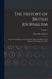 The History of British Journalism: From the Foundation of the Newspaper Press in England, to the Repeal of the Stamp Act in 1855; Volume 1