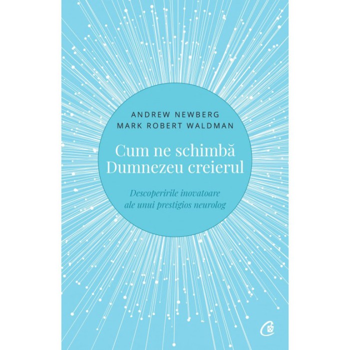 Cum ne schimba Dumnezeu creierul. Descoperirile inovatoare ale unui prestigios neurolog.Ed a II a , Andrew Newberg , Mark Robert Waldman