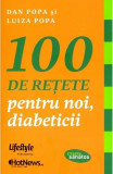 100 de retete pentru noi, diabeticii | Dan Popa, Luiza Popa, Lifestyle Publishing
