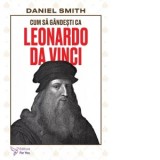 Cum sa gandesti ca Leonardo da Vinci - Daniel Smith