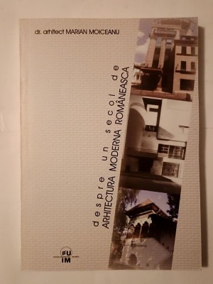 Dr. arh. Marian Moiceanu - Despre un secol de arhitectură modernă rom&amp;acirc;nească (c&amp;acirc;teva sublinieri) foto
