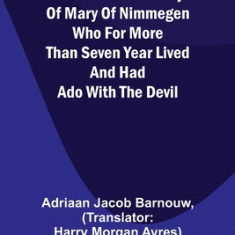 A marvelous history of Mary of Nimmegen; Who for more than seven year lived and had ado with the devil