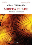 Mircea Eliade - Itinerare labirintice | Mihaela Chiribau Albu