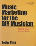 Music Marketing for the DIY Musicians. Creating and Executing a Plan of Attack on a Low Budget - Bobby Borg (cateva sublinieri_