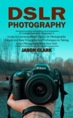 Dslr Photography: A Comprehensive Beginner&#039;s Guide to Learning About Digital Slr Photography (Simple and Easy Principles and Techniques