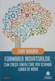 Formarea inovatorilor. Cum cresti tinerii care vor schimba lumea de maine - Tony Wagner