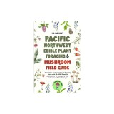 Pacific Northwest Edible Plant Foraging &amp; Mushroom Field Guide: A Complete Pacific Northwest Foraging Guide with 50+ Wild Plants &amp; Mushrooms,18+ Recip