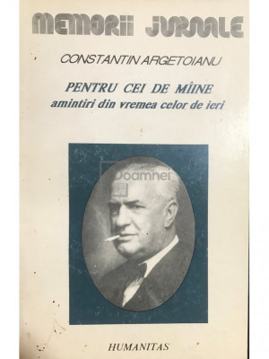 Constantin Argetoianu - Pentru cei de m&amp;acirc;ine, amintiri din vremea celor de ieri, vol. IV, part. V (editia 1993) foto