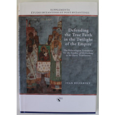 DEFENDING THE TRUE FAITH IN THE TWILIGHT OF THE EMPIRE by IVAN BILIARSKY , THE PALEOLOGIAN SYNODICON FOR THE SUNDAY OD ORTHODOXY IN ITS SLAVIC TRANSLA