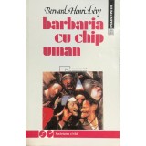 Bernard Henri Levy - Barbaria cu chip uman (Editia: 1992)