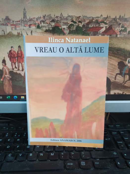 Ilinca Natanael, Vreau o altă lume, editura Anamarol, București 2006, 120