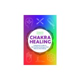 Chakra Healing: A Beginner&#039;s Guide to Self-Healing Techniques That Balance the Chakras