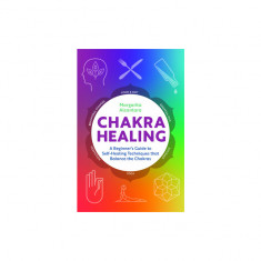 Chakra Healing: A Beginner's Guide to Self-Healing Techniques That Balance the Chakras