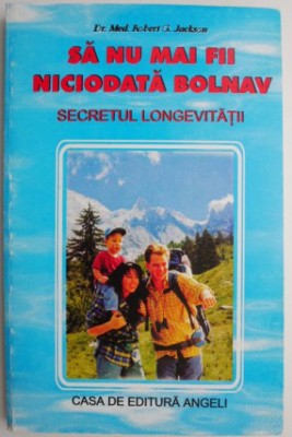 Sa nu mai fii niciodata bolnav. Secretul longevitatii &amp;ndash; Robert G. Jackson foto