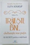 TRAIESTE BINE , CHELTUIESTE MAI PUTIN , 12 SECRETE PENTRU O VIATA MAI BUNA de RUTH SOUKUP , 2023