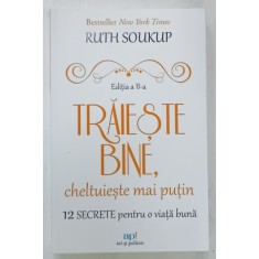 TRAIESTE BINE , CHELTUIESTE MAI PUTIN , 12 SECRETE PENTRU O VIATA MAI BUNA de RUTH SOUKUP , 2023