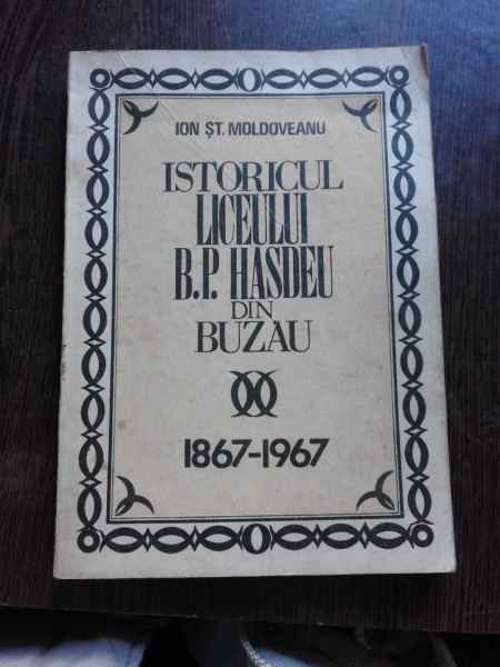 ISTORICUL LICEULUI B.P. HASDEU DIN BUZAU 1897-1967 - ION ST. MOLDOVEANU