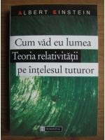 A. Einstein - Cum văd eu lumea * Teoria relativității pe &icirc;nțelesul tuturor