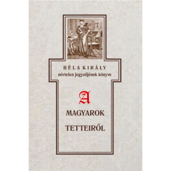 B&eacute;la kir&aacute;ly n&eacute;vtelen jegyzőj&eacute;nek k&ouml;nyve a magyarok tetteiről - Szab&oacute; K&aacute;roly