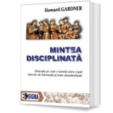 Mintea disciplinata. Educatia pe care o merita orice copil, dincolo de informatii si teste standardizate - Howard Gardner