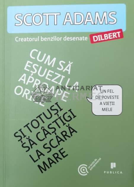 Cum sa esuezi la aproape orice si totusi sa castigi la scara mare - 2014 - Scott Adams (Y211)