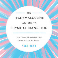 The Transmasculine Guide to Physical Transition: For Trans, Nonbinary, and Other Masculine Folks