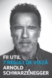 Fii util. 7 reguli de viata/Arnold Schwarzenegger
